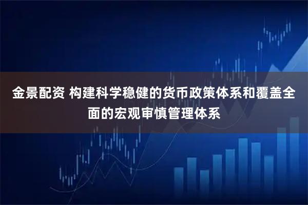 金景配资 构建科学稳健的货币政策体系和覆盖全面的宏观审慎管理体系