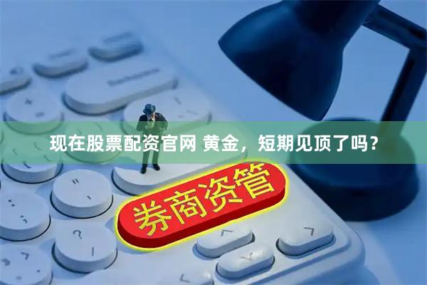 现在股票配资官网 黄金，短期见顶了吗？