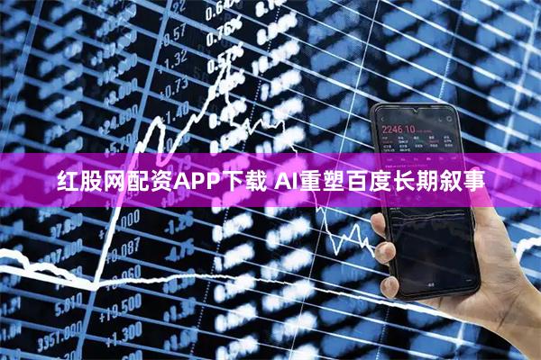 红股网配资APP下载 AI重塑百度长期叙事