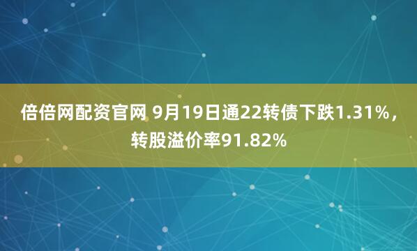 倍倍网配资官网 9月19日通22转债下跌1.31%，转股溢价率91.82%