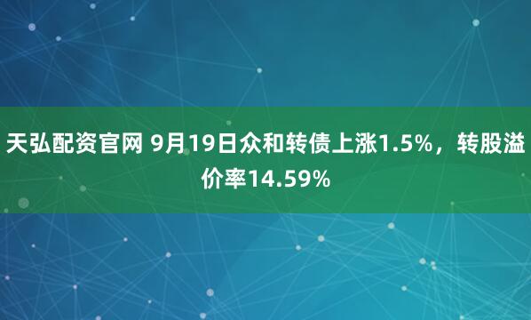 天弘配资官网 9月19日众和转债上涨1.5%，转股溢价率14.59%