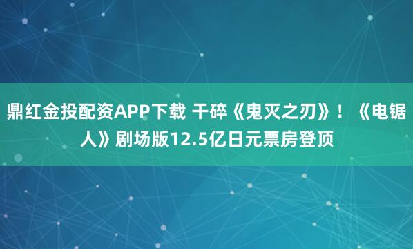 鼎红金投配资APP下载 干碎《鬼灭之刃》！《电锯人》剧场版12.5亿日元票房登顶