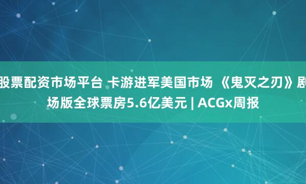 股票配资市场平台 卡游进军美国市场 《鬼灭之刃》剧场版全球票房5.6亿美元 | ACGx周报