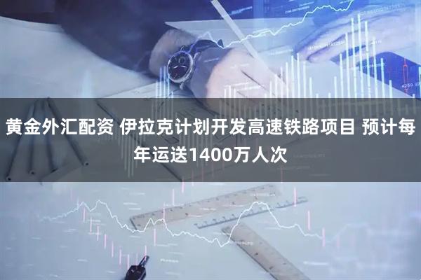 黄金外汇配资 伊拉克计划开发高速铁路项目 预计每年运送1400万人次