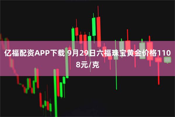 亿福配资APP下载 9月29日六福珠宝黄金价格1108元/克
