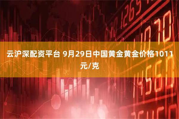 云沪深配资平台 9月29日中国黄金黄金价格1011元/克