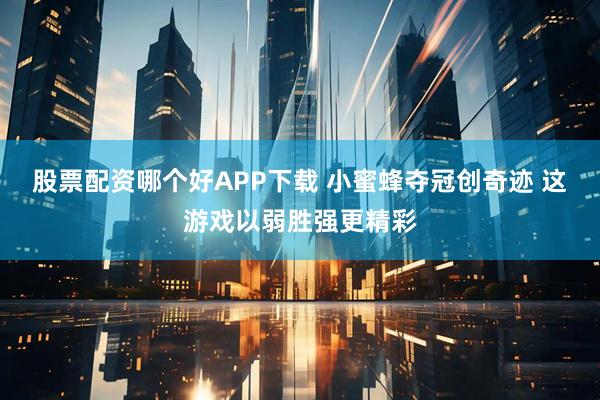 股票配资哪个好APP下载 小蜜蜂夺冠创奇迹 这游戏以弱胜强更精彩