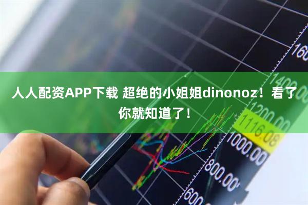 人人配资APP下载 超绝的小姐姐dinonoz！看了你就知道了！