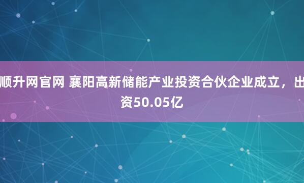 顺升网官网 襄阳高新储能产业投资合伙企业成立，出资50.05亿
