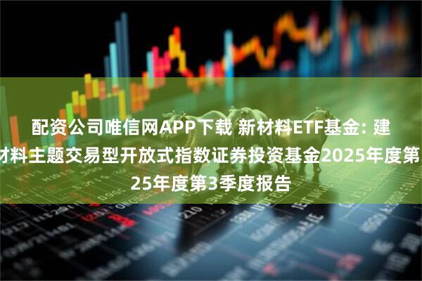 配资公司唯信网APP下载 新材料ETF基金: 建信中证新材料主题交易型开放式指数证券投资基金2025年度第3季度报告