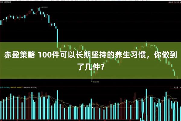 赤盈策略 100件可以长期坚持的养生习惯，你做到了几件？
