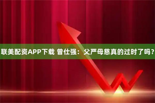 联美配资APP下载 曾仕强：父严母慈真的过时了吗？