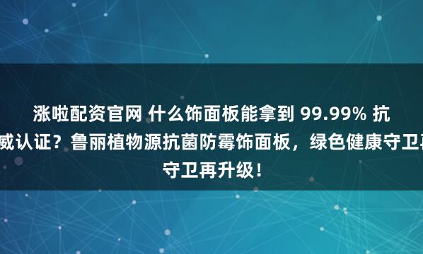 涨啦配资官网 什么饰面板能拿到 99.99% 抗菌率权威认证？鲁丽植物源抗菌防霉饰面板，绿色健康守卫再升级！