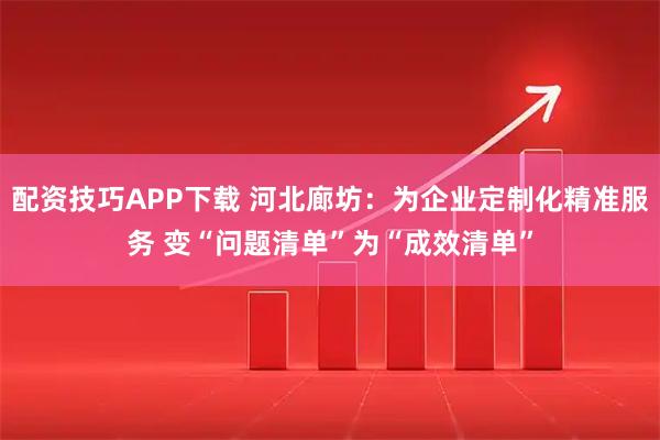 配资技巧APP下载 河北廊坊：为企业定制化精准服务 变“问题清单”为“成效清单”