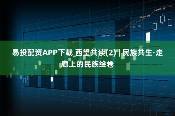 易投配资APP下载 西望共读(2) | 民族共生·走廊上的民族绘卷