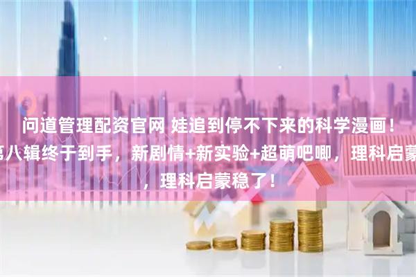 问道管理配资官网 娃追到停不下来的科学漫画！米吴第八辑终于到手，新剧情+新实验+超萌吧唧，理科启蒙稳了！