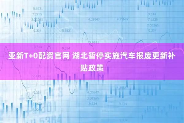 亚新T+0配资官网 湖北暂停实施汽车报废更新补贴政策