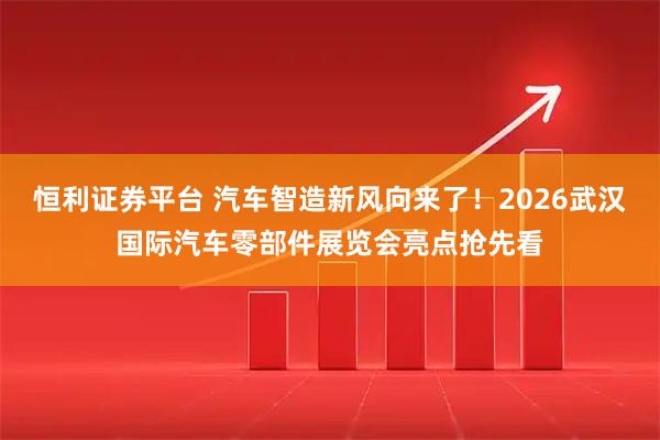 恒利证券平台 汽车智造新风向来了！2026武汉国际汽车零部件展览会亮点抢先看