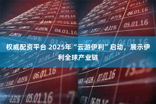 权威配资平台 2025年“云游伊利”启动，展示伊利全球产业链