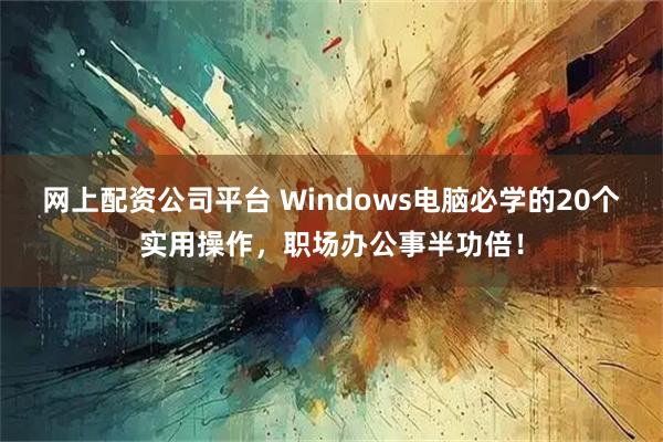 网上配资公司平台 Windows电脑必学的20个实用操作，职场办公事半功倍！
