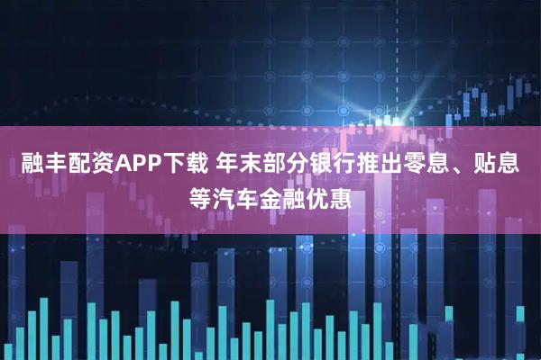 融丰配资APP下载 年末部分银行推出零息、贴息等汽车金融优惠