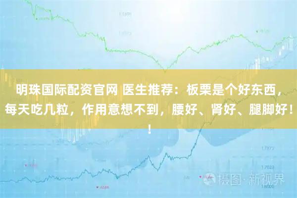 明珠国际配资官网 医生推荐：板栗是个好东西，每天吃几粒，作用意想不到，腰好、肾好、腿脚好！