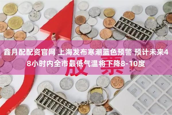 鑫月配配资官网 上海发布寒潮蓝色预警 预计未来48小时内全市最低气温将下降8-10度