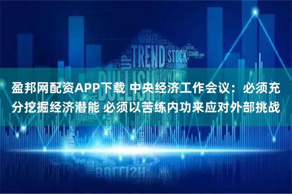 盈邦网配资APP下载 中央经济工作会议：必须充分挖掘经济潜能 必须以苦练内功来应对外部挑战
