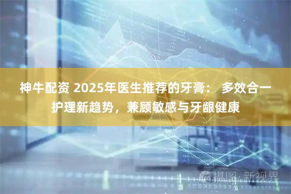 神牛配资 2025年医生推荐的牙膏： 多效合一护理新趋势，兼顾敏感与牙龈健康