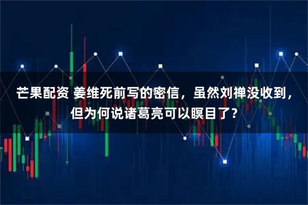 芒果配资 姜维死前写的密信，虽然刘禅没收到，但为何说诸葛亮可以瞑目了？