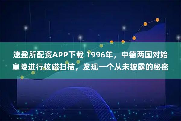 速盈所配资APP下载 1996年，中德两国对始皇陵进行核磁扫描，发现一个从未披露的秘密
