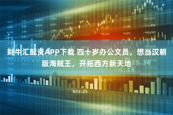 财牛汇配资APP下载 四十岁办公文员，想当汉朝版海贼王，开拓西方新天地