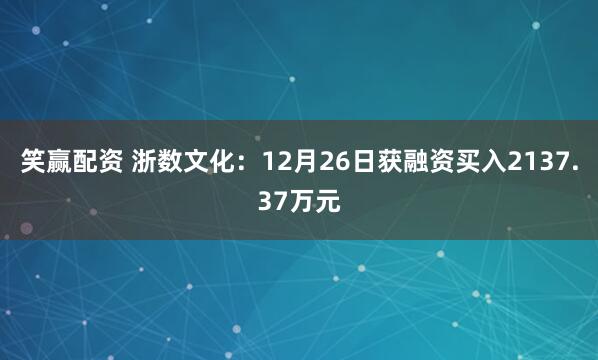 笑赢配资 浙数文化：12月26日获融资买入2137.37万元