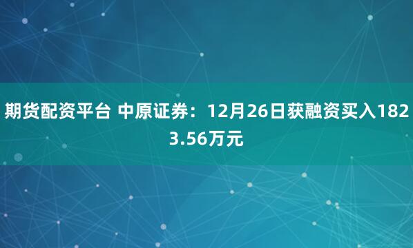 期货配资平台 中原证券：12月26日获融资买入1823.56万元