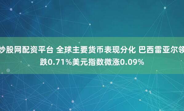 炒股网配资平台 全球主要货币表现分化 巴西雷亚尔领跌0.71%美元指数微涨0.09%