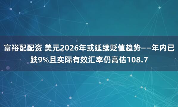 富裕配配资 美元2026年或延续贬值趋势——年内已跌9%且实际有效汇率仍高估108.7