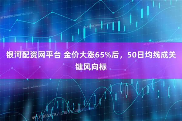 银河配资网平台 金价大涨65%后，50日均线成关键风向标
