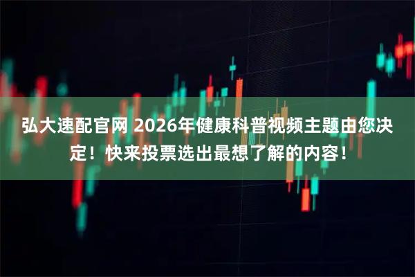 弘大速配官网 2026年健康科普视频主题由您决定！快来投票选出最想了解的内容！