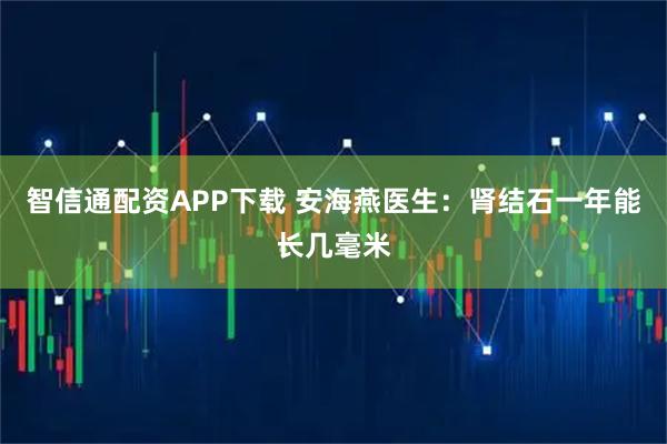 智信通配资APP下载 安海燕医生：肾结石一年能长几毫米