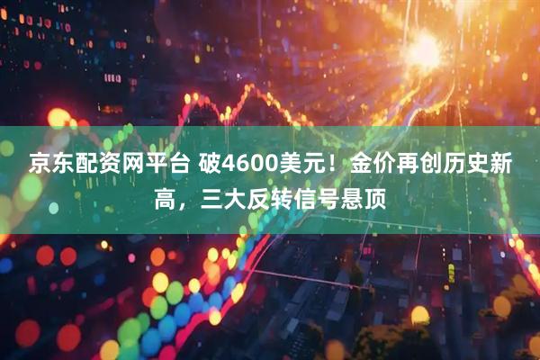京东配资网平台 破4600美元！金价再创历史新高，三大反转信号悬顶