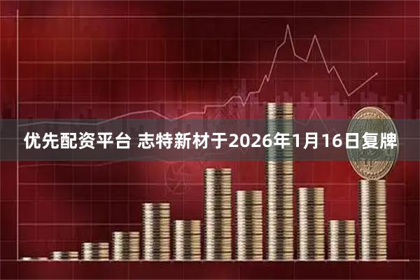 优先配资平台 志特新材于2026年1月16日复牌