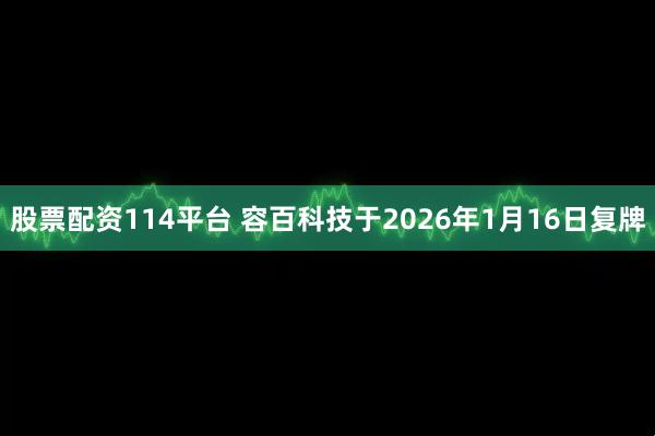 股票配资114平台 容百科技于2026年1月16日复牌