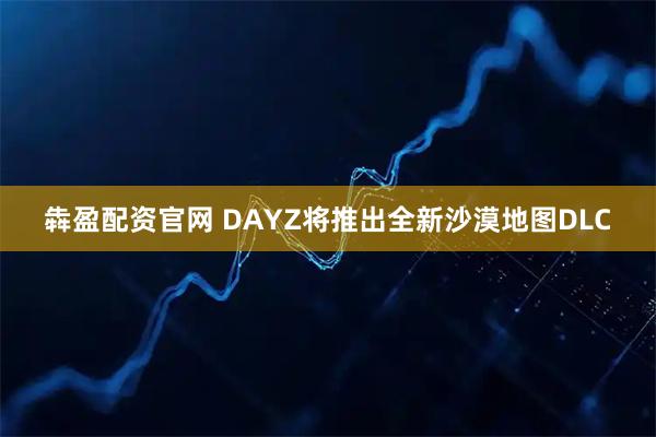犇盈配资官网 DAYZ将推出全新沙漠地图DLC