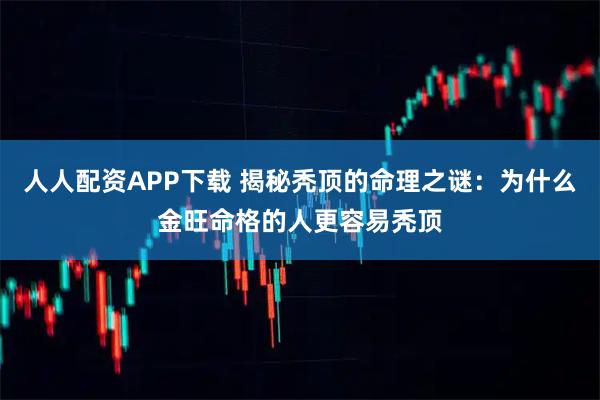 人人配资APP下载 揭秘秃顶的命理之谜：为什么金旺命格的人更容易秃顶