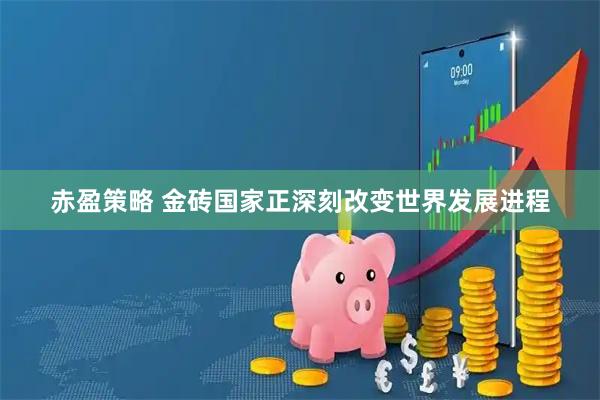 赤盈策略 金砖国家正深刻改变世界发展进程