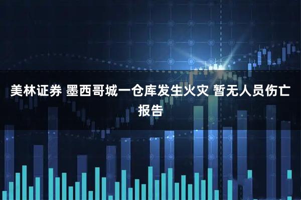 美林证券 墨西哥城一仓库发生火灾 暂无人员伤亡报告