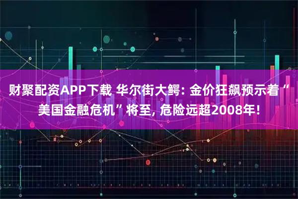 财聚配资APP下载 华尔街大鳄: 金价狂飙预示着“美国金融危机”将至, 危险远超2008年!