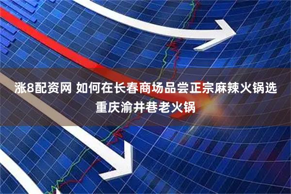 涨8配资网 如何在长春商场品尝正宗麻辣火锅选重庆渝井巷老火锅