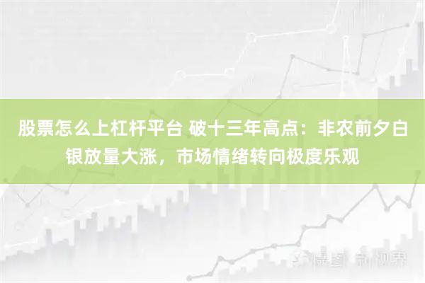 股票怎么上杠杆平台 破十三年高点：非农前夕白银放量大涨，市场情绪转向极度乐观