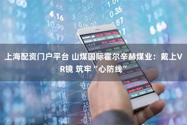 上海配资门户平台 山煤国际霍尔辛赫煤业：戴上VR镜 筑牢“心防线”